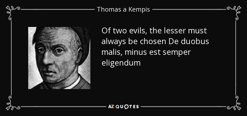 Of two evils, the lesser must always be chosen De duobus malis, minus est semper eligendum - Thomas a Kempis
