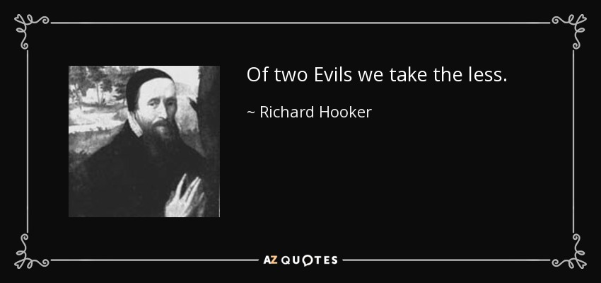 Of two Evils we take the less. - Richard Hooker