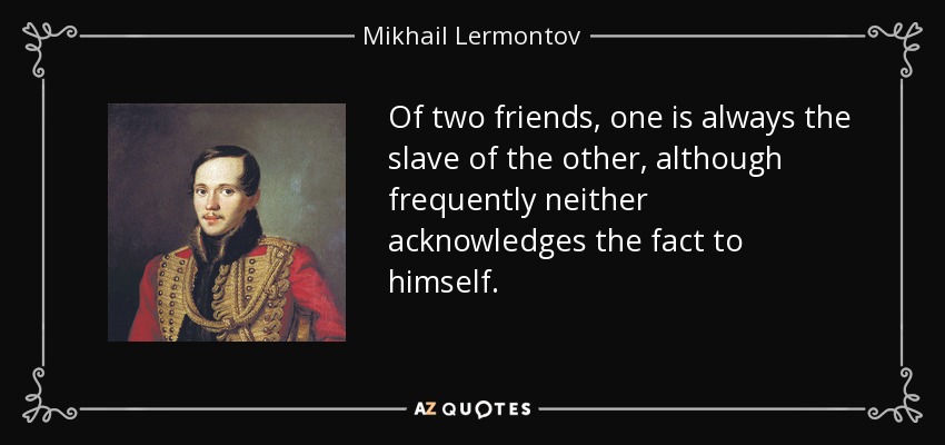 Of two friends, one is always the slave of the other, although frequently neither acknowledges the fact to himself. - Mikhail Lermontov