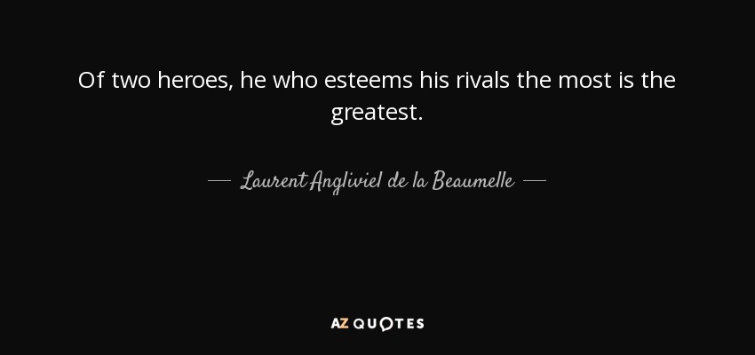 Of two heroes, he who esteems his rivals the most is the greatest. - Laurent Angliviel de la Beaumelle