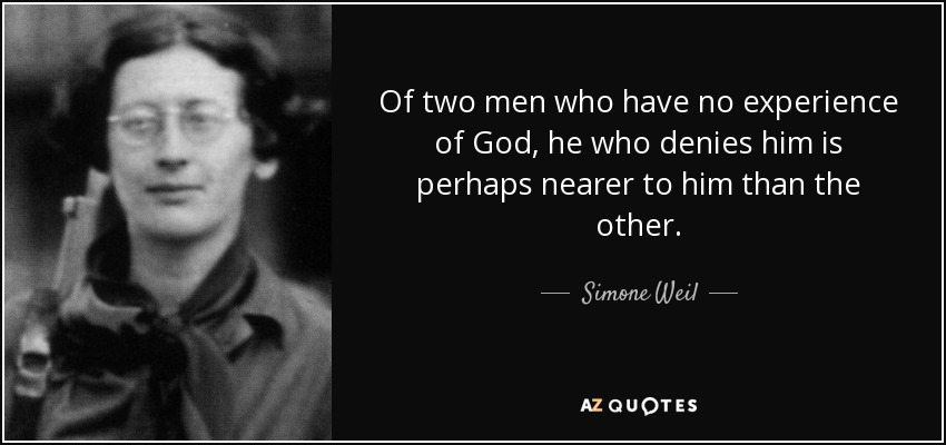 Of two men who have no experience of God, he who denies him is perhaps nearer to him than the other. - Simone Weil