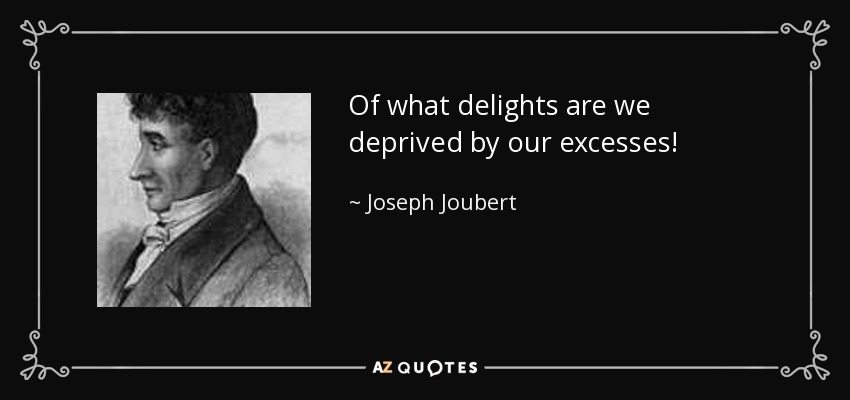 Of what delights are we deprived by our excesses! - Joseph Joubert