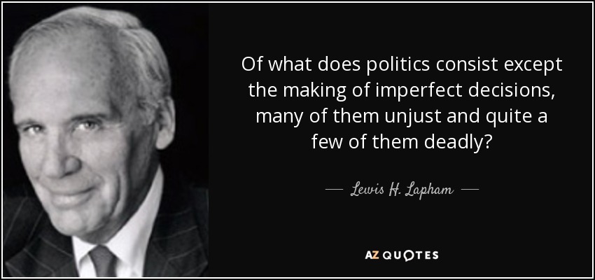 Of what does politics consist except the making of imperfect decisions, many of them unjust and quite a few of them deadly? - Lewis H. Lapham