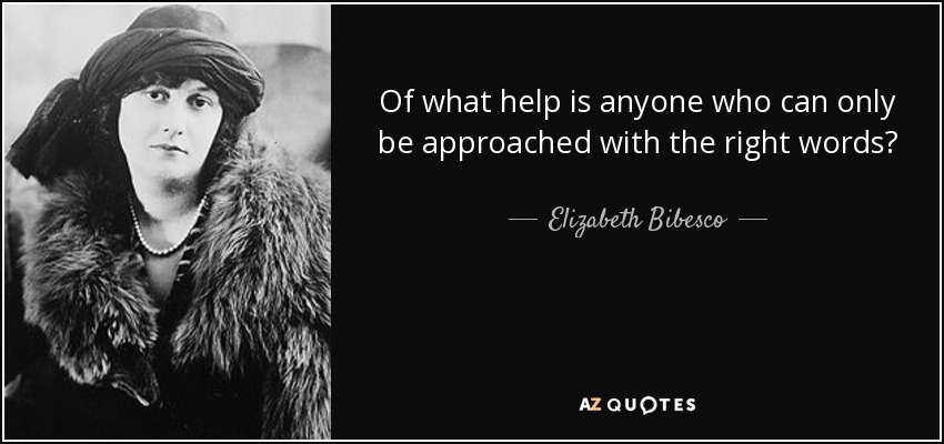 Of what help is anyone who can only be approached with the right words? - Elizabeth Bibesco