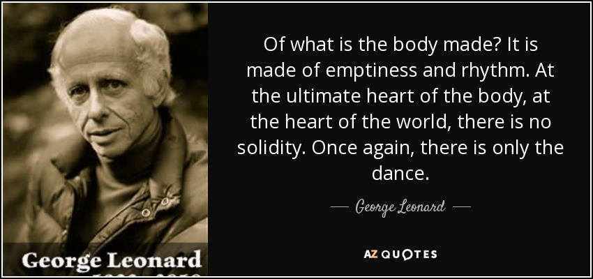 Of what is the body made? It is made of emptiness and rhythm. At the ultimate heart of the body, at the heart of the world, there is no solidity. Once again, there is only the dance. - George Leonard
