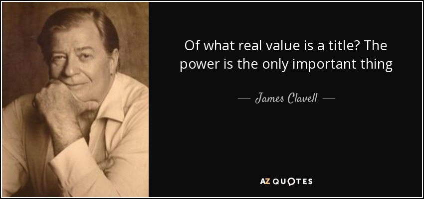 Of what real value is a title? The power is the only important thing - James Clavell