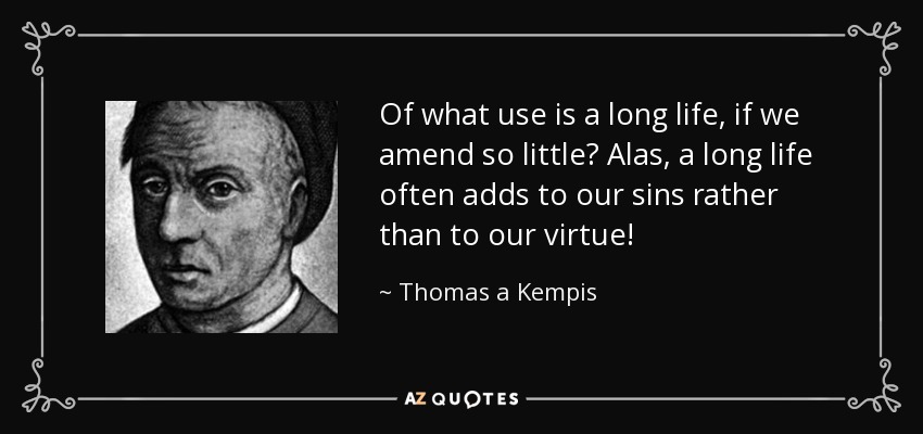 Of what use is a long life, if we amend so little? Alas, a long life often adds to our sins rather than to our virtue! - Thomas a Kempis