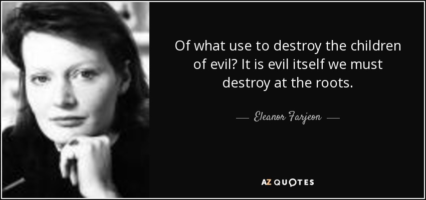 Of what use to destroy the children of evil? It is evil itself we must destroy at the roots. - Eleanor Farjeon