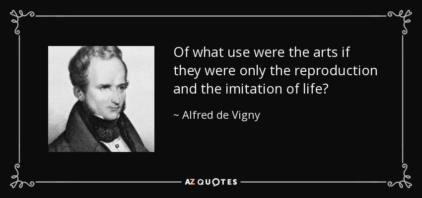 Of what use were the arts if they were only the reproduction and the imitation of life? - Alfred de Vigny