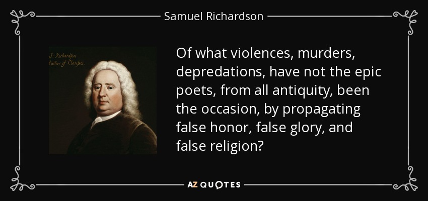Of what violences, murders, depredations, have not the epic poets, from all antiquity, been the occasion, by propagating false honor, false glory, and false religion? - Samuel Richardson