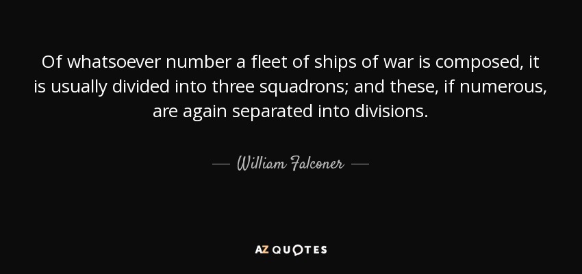 Of whatsoever number a fleet of ships of war is composed, it is usually divided into three squadrons; and these, if numerous, are again separated into divisions. - William Falconer