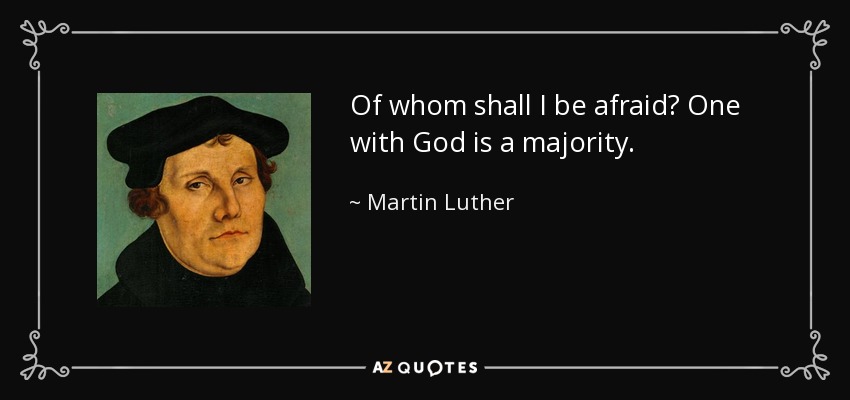 Of whom shall I be afraid? One with God is a majority. - Martin Luther
