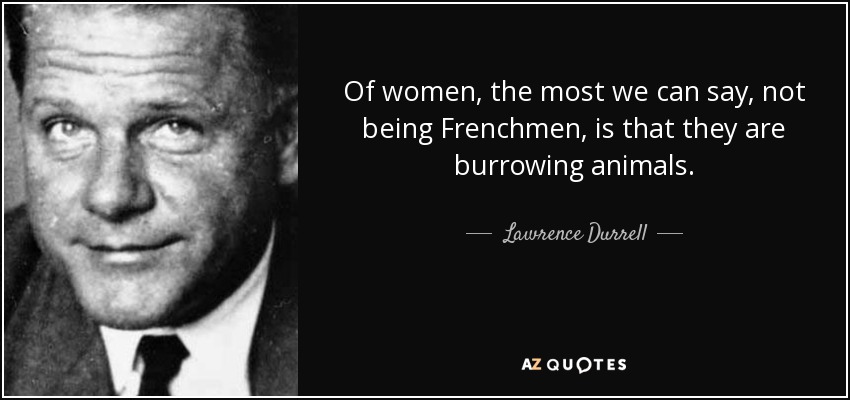 Of women, the most we can say, not being Frenchmen, is that they are burrowing animals. - Lawrence Durrell
