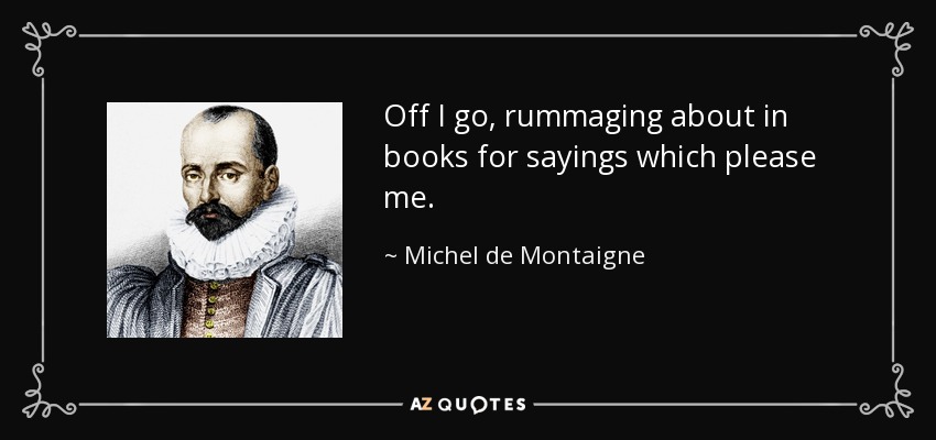 Off I go, rummaging about in books for sayings which please me. - Michel de Montaigne