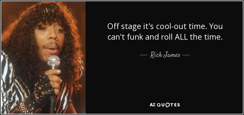 Off stage it's cool-out time. You can't funk and roll ALL the time. - Rick James