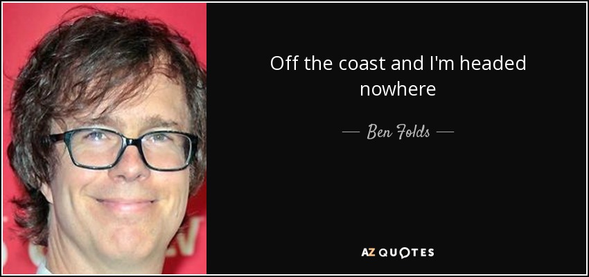 Off the coast and I'm headed nowhere - Ben Folds