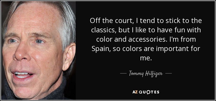 Off the court, I tend to stick to the classics, but I like to have fun with color and accessories. I'm from Spain, so colors are important for me. - Tommy Hilfiger