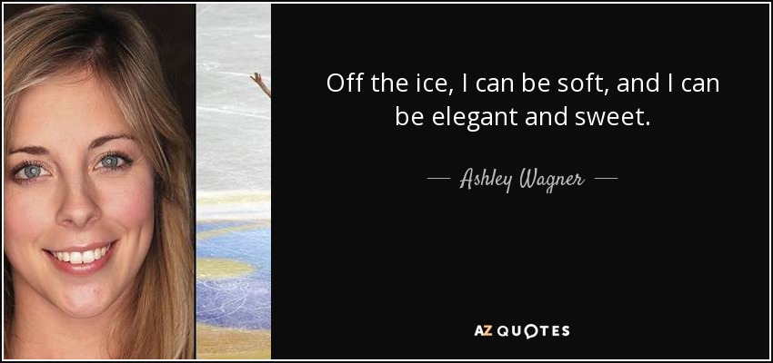 Off the ice, I can be soft, and I can be elegant and sweet. - Ashley Wagner