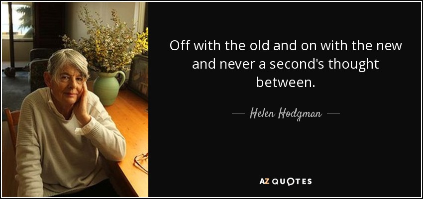 Off with the old and on with the new and never a second's thought between. - Helen Hodgman