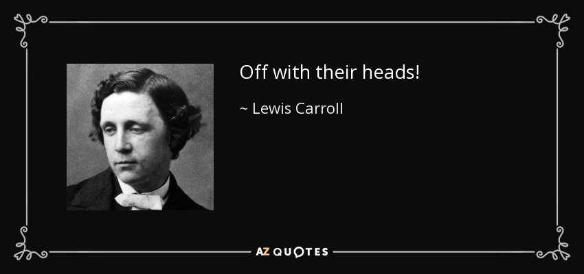 Off with their heads! - Lewis Carroll