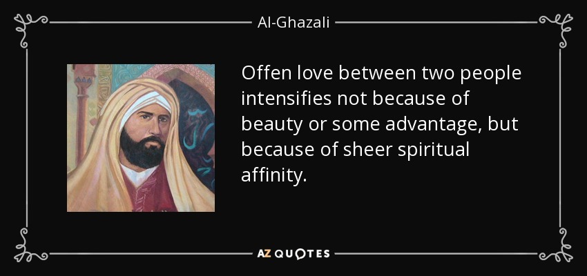 Offen love between two people intensifies not because of beauty or some advantage, but because of sheer spiritual affinity. - Al-Ghazali
