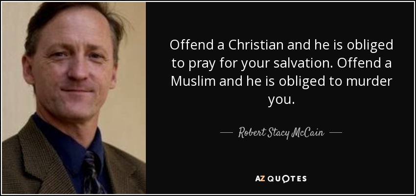 Offend a Christian and he is obliged to pray for your salvation. Offend a Muslim and he is obliged to murder you. - Robert Stacy McCain