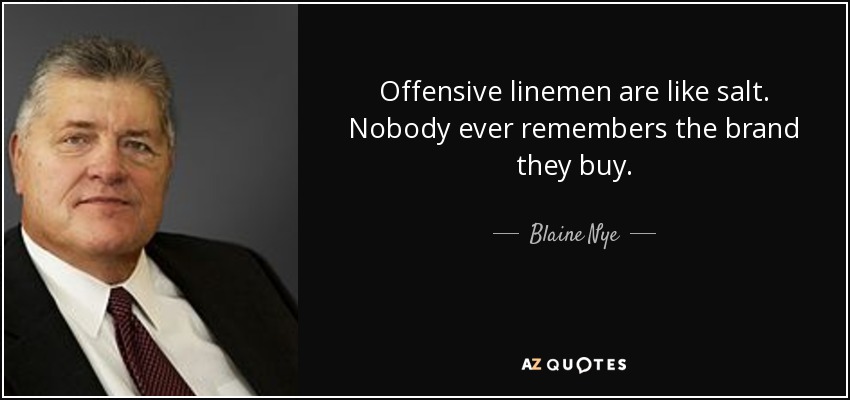 Offensive linemen are like salt. Nobody ever remembers the brand they buy. - Blaine Nye