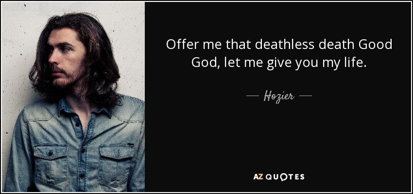 Offer me that deathless death Good God, let me give you my life. - Hozier