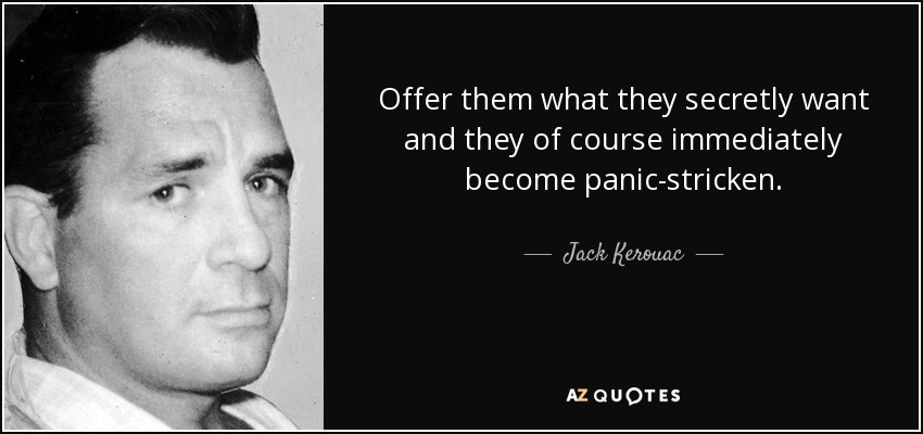 Offer them what they secretly want and they of course immediately become panic-stricken. - Jack Kerouac