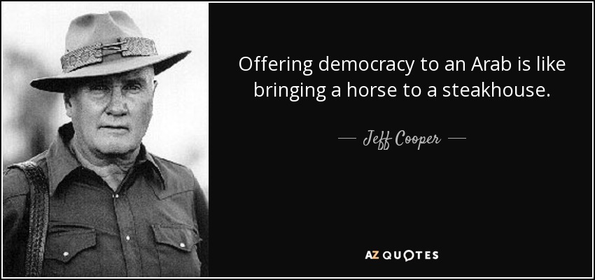 Offering democracy to an Arab is like bringing a horse to a steakhouse. - Jeff Cooper