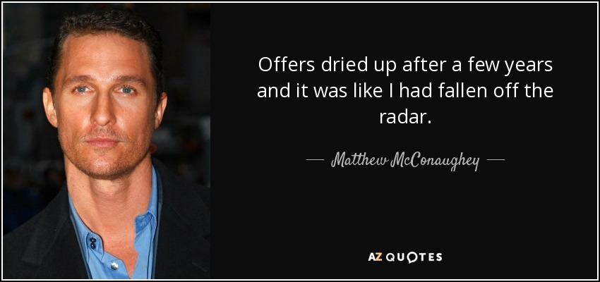 Offers dried up after a few years and it was like I had fallen off the radar. - Matthew McConaughey