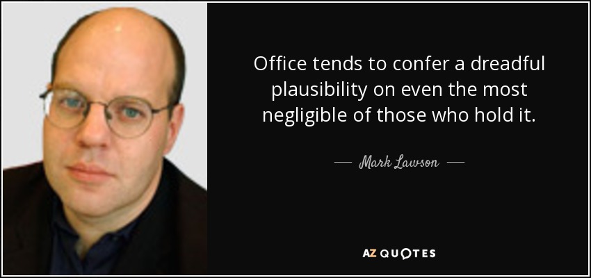 Office tends to confer a dreadful plausibility on even the most negligible of those who hold it. - Mark Lawson