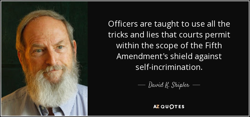 Officers are taught to use all the tricks and lies that courts permit within the scope of the Fifth Amendment's shield against self-incrimination. - David K. Shipler