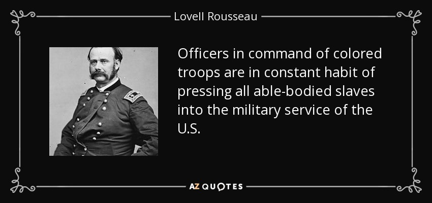 Officers in command of colored troops are in constant habit of pressing all able-bodied slaves into the military service of the U.S. - Lovell Rousseau