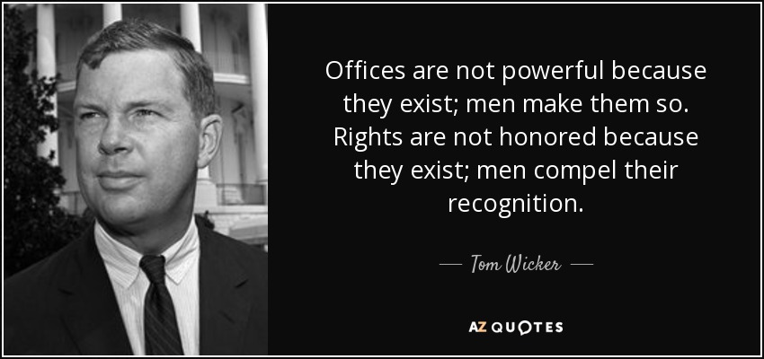Offices are not powerful because they exist; men make them so. Rights are not honored because they exist; men compel their recognition. - Tom Wicker