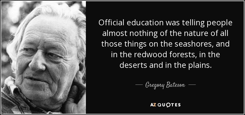 Official education was telling people almost nothing of the nature of all those things on the seashores, and in the redwood forests, in the deserts and in the plains. - Gregory Bateson