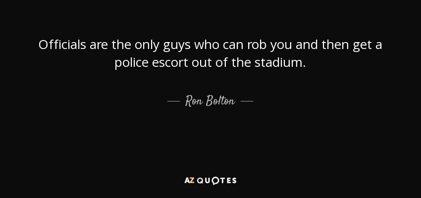 Officials are the only guys who can rob you and then get a police escort out of the stadium. - Ron Bolton