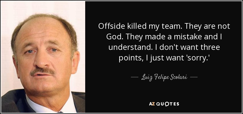 Offside killed my team. They are not God. They made a mistake and I understand. I don't want three points, I just want 'sorry.' - Luiz Felipe Scolari