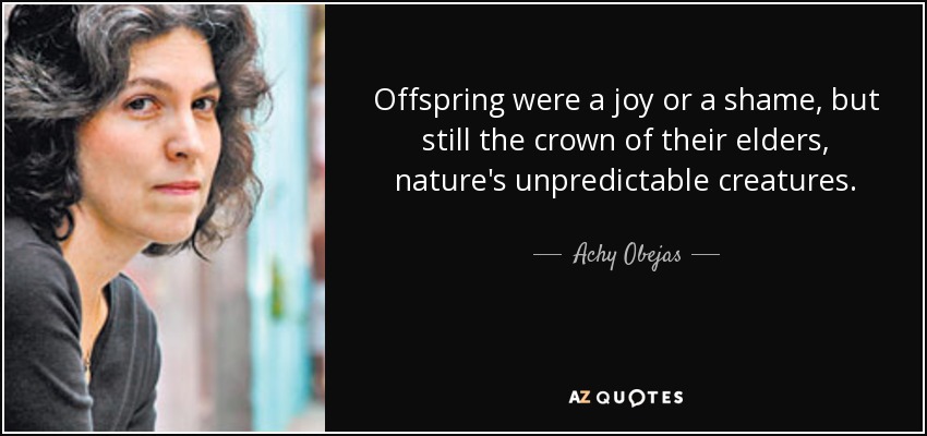 Offspring were a joy or a shame, but still the crown of their elders, nature's unpredictable creatures. - Achy Obejas