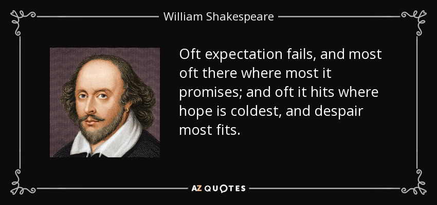 Oft expectation fails, and most oft there where most it promises; and oft it hits where hope is coldest, and despair most fits. - William Shakespeare