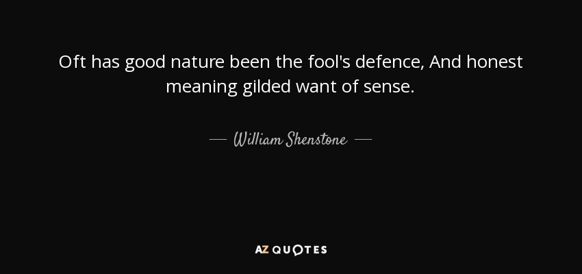 Oft has good nature been the fool's defence, And honest meaning gilded want of sense. - William Shenstone