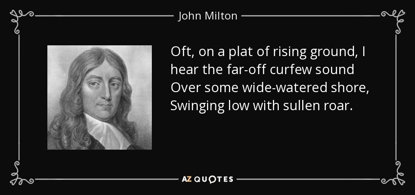 Oft, on a plat of rising ground, I hear the far-off curfew sound Over some wide-watered shore, Swinging low with sullen roar. - John Milton