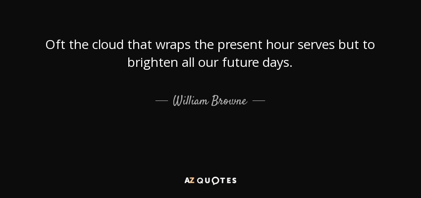 Oft the cloud that wraps the present hour serves but to brighten all our future days. - William Browne