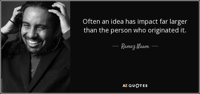 Often an idea has impact far larger than the person who originated it. - Ramez Naam