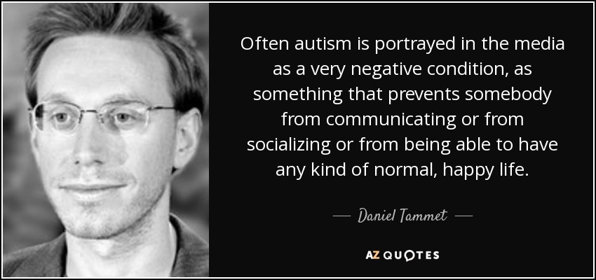 Often autism is portrayed in the media as a very negative condition, as something that prevents somebody from communicating or from socializing or from being able to have any kind of normal, happy life. - Daniel Tammet