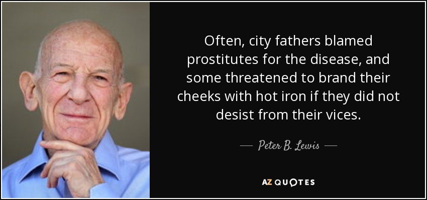 Often, city fathers blamed prostitutes for the disease, and some threatened to brand their cheeks with hot iron if they did not desist from their vices. - Peter B. Lewis