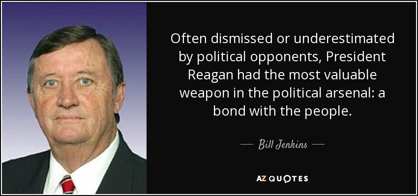 Often dismissed or underestimated by political opponents, President Reagan had the most valuable weapon in the political arsenal: a bond with the people. - Bill Jenkins
