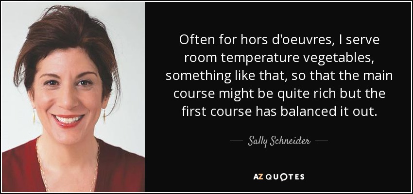 Often for hors d'oeuvres, I serve room temperature vegetables, something like that, so that the main course might be quite rich but the first course has balanced it out. - Sally Schneider