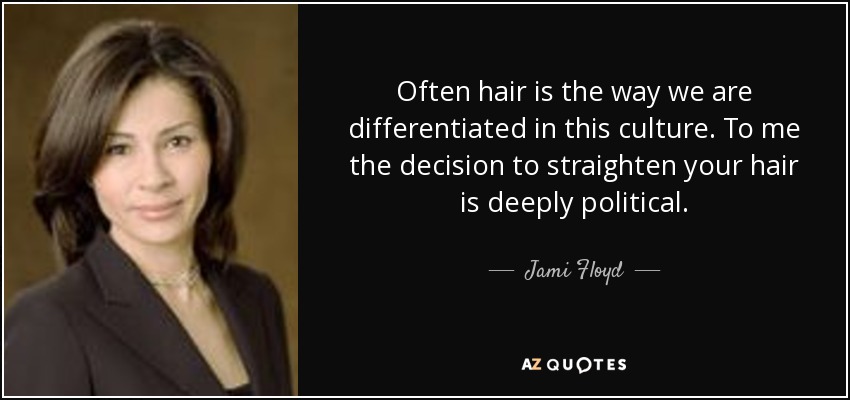Often hair is the way we are differentiated in this culture. To me the decision to straighten your hair is deeply political. - Jami Floyd