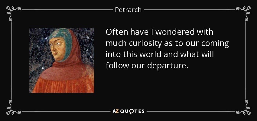 Often have I wondered with much curiosity as to our coming into this world and what will follow our departure. - Petrarch